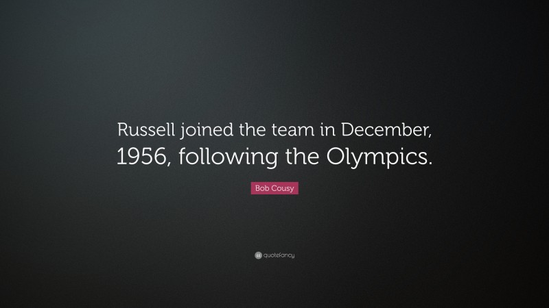 Bob Cousy Quote: “Russell joined the team in December, 1956, following the Olympics.”