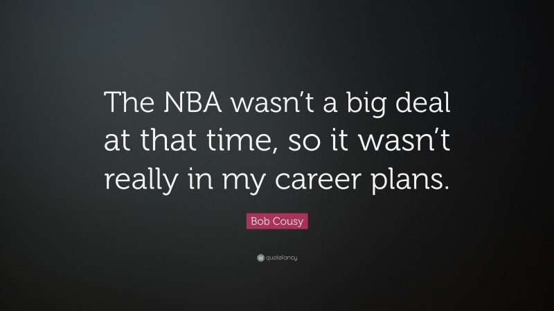 Bob Cousy Quote: “The NBA wasn’t a big deal at that time, so it wasn’t really in my career plans.”