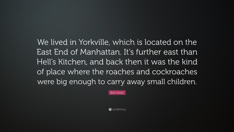 Bob Cousy Quote: “We lived in Yorkville, which is located on the East End of Manhattan. It’s further east than Hell’s Kitchen, and back then it was the kind of place where the roaches and cockroaches were big enough to carry away small children.”