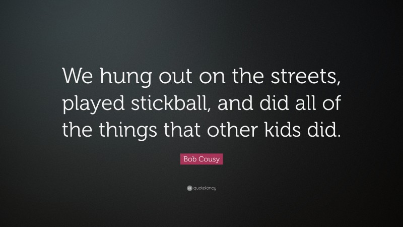 Bob Cousy Quote: “We hung out on the streets, played stickball, and did all of the things that other kids did.”