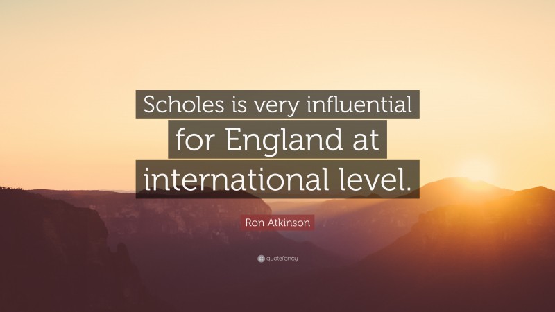Ron Atkinson Quote: “Scholes is very influential for England at international level.”
