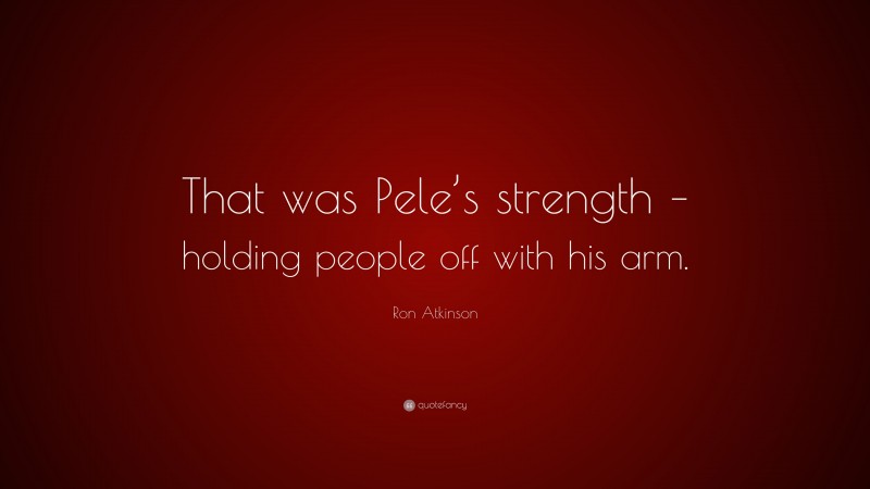 Ron Atkinson Quote: “That was Pele’s strength – holding people off with his arm.”