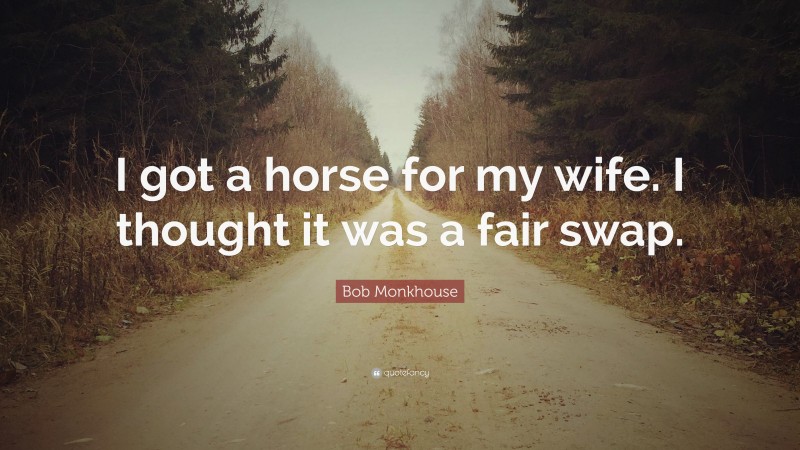Bob Monkhouse Quote: “I got a horse for my wife. I thought it was a fair swap.”
