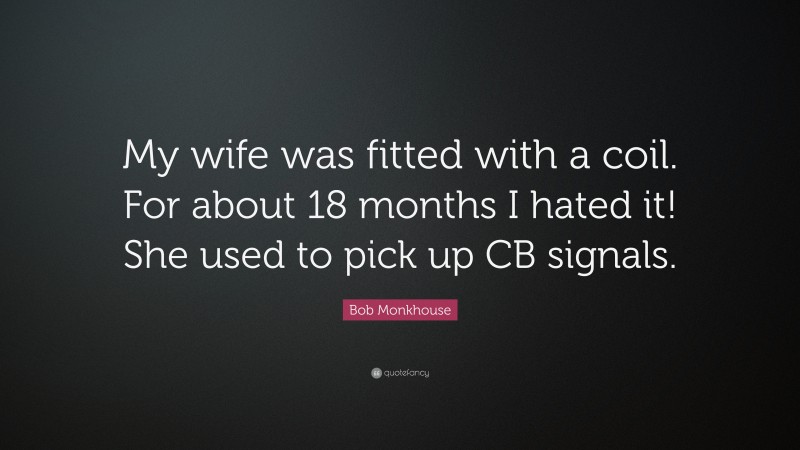 Bob Monkhouse Quote: “My wife was fitted with a coil. For about 18 months I hated it! She used to pick up CB signals.”