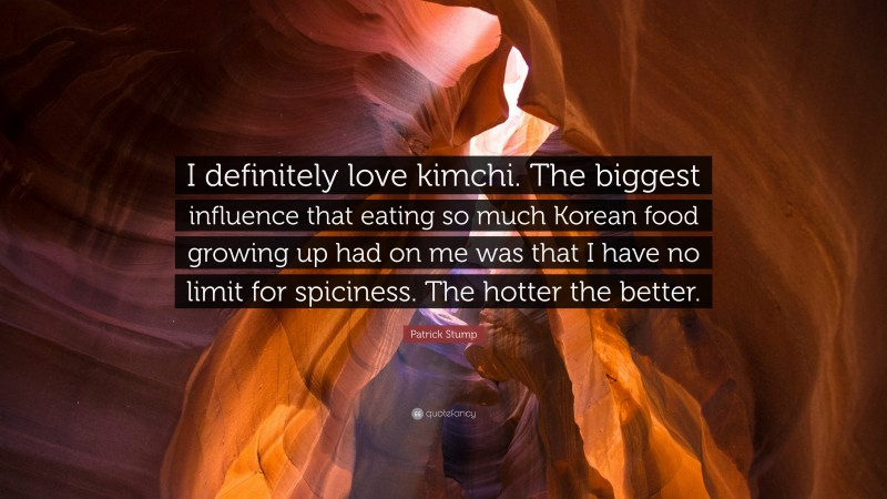 Patrick Stump Quote: “I definitely love kimchi. The biggest influence that eating so much Korean food growing up had on me was that I have no limit for spiciness. The hotter the better.”