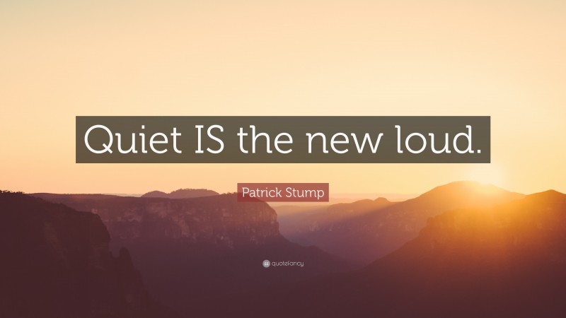 Patrick Stump Quote: “Quiet IS the new loud.”