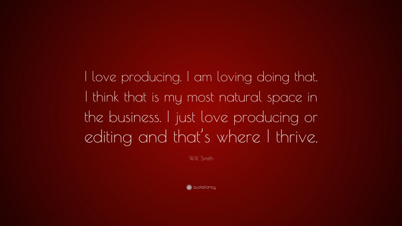Will Smith Quote: “I love producing. I am loving doing that. I think that is my most natural space in the business. I just love producing or editing and that’s where I thrive.”
