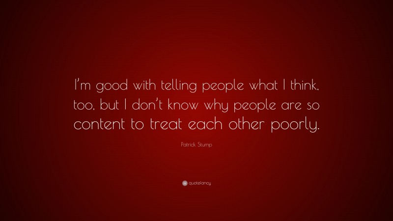 Patrick Stump Quote: “I’m good with telling people what I think, too, but I don’t know why people are so content to treat each other poorly.”