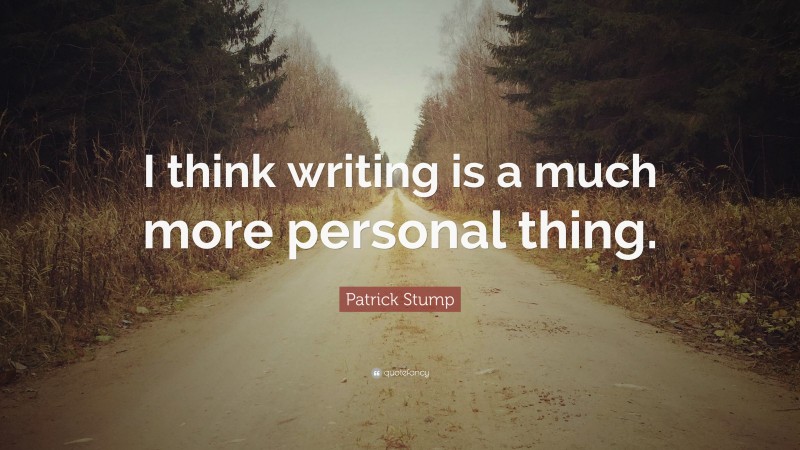 Patrick Stump Quote: “I think writing is a much more personal thing.”