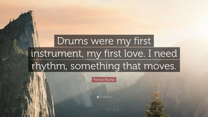 Patrick Stump Quote: “Drums were my first instrument, my first love. I need rhythm, something that moves.”