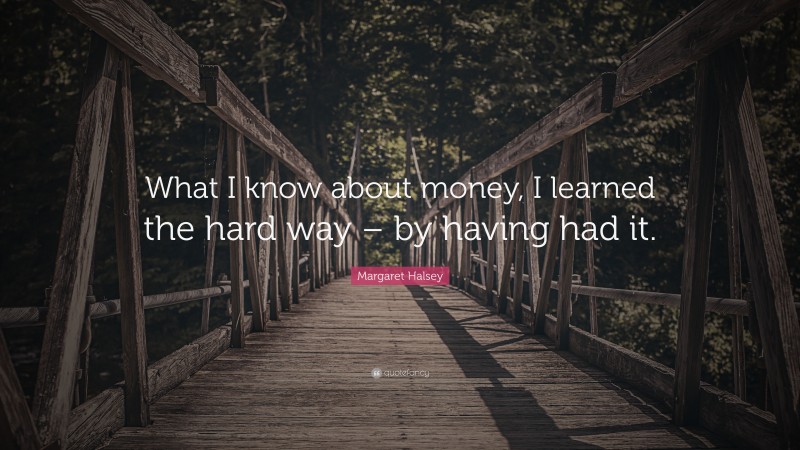 Margaret Halsey Quote: “What I know about money, I learned the hard way – by having had it.”