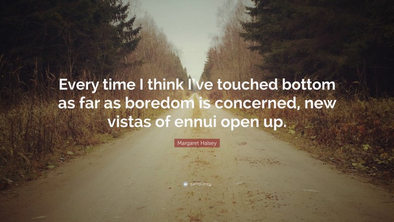 Margaret Halsey Quote: “Every time I think I’ve touched bottom as far as boredom is concerned, new vistas of ennui open up.”