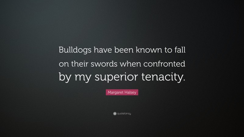 Margaret Halsey Quote: “Bulldogs have been known to fall on their swords when confronted by my superior tenacity.”