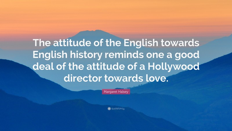 Margaret Halsey Quote: “The attitude of the English towards English history reminds one a good deal of the attitude of a Hollywood director towards love.”