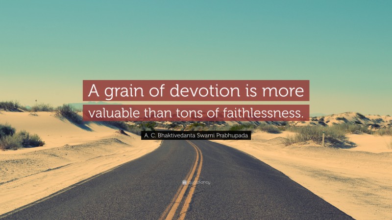 A. C. Bhaktivedanta Swami Prabhupada Quote: “A grain of devotion is more valuable than tons of faithlessness.”