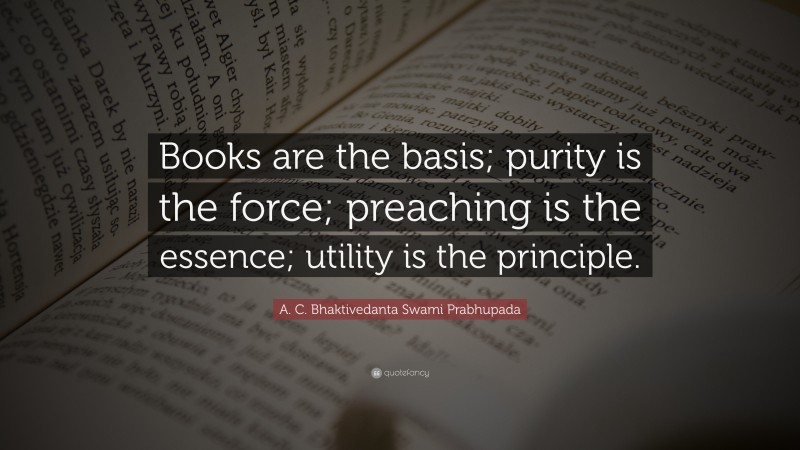 A. C. Bhaktivedanta Swami Prabhupada Quote: “Books are the basis; purity is the force; preaching is the essence; utility is the principle.”