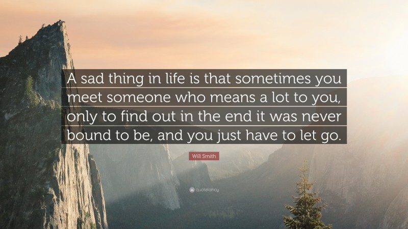 Will Smith Quote: “A sad thing in life is that sometimes you meet someone who means a lot to you, only to find out in the end it was never bound to be, and you just have to let go.”