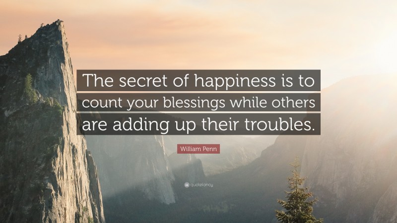 William Penn Quote: “The secret of happiness is to count your blessings while others are adding up their troubles.”