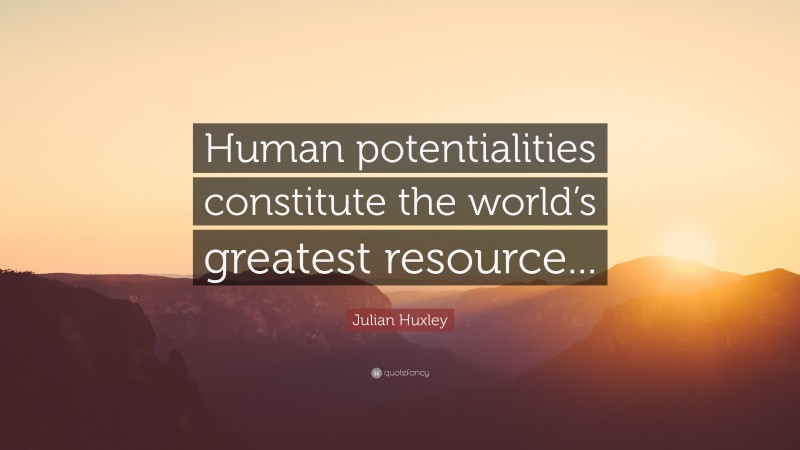Julian Huxley Quote: “Human potentialities constitute the world’s greatest resource...”