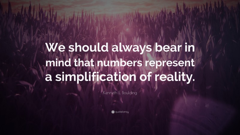 Kenneth E. Boulding Quote: “We should always bear in mind that numbers represent a simplification of reality.”