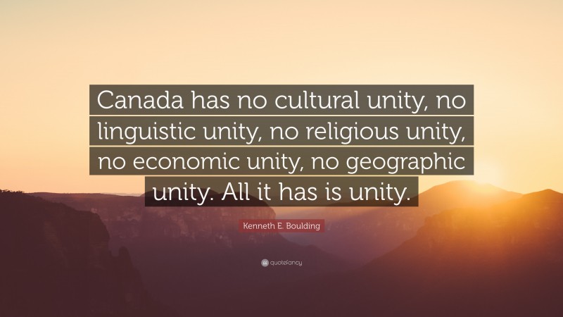 Kenneth E. Boulding Quote: “Canada has no cultural unity, no linguistic unity, no religious unity, no economic unity, no geographic unity. All it has is unity.”