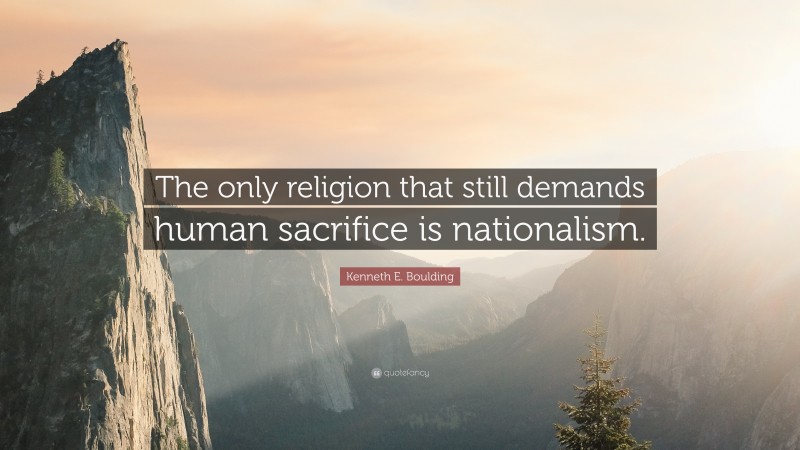 Kenneth E. Boulding Quote: “The only religion that still demands human sacrifice is nationalism.”