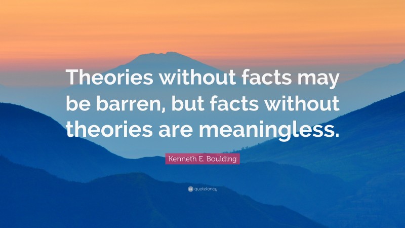 Kenneth E. Boulding Quote: “Theories without facts may be barren, but facts without theories are meaningless.”
