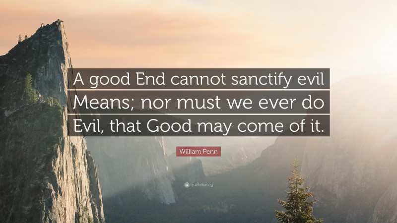 William Penn Quote: “A good End cannot sanctify evil Means; nor must we ever do Evil, that Good may come of it.”