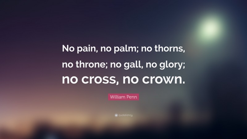 William Penn Quote: “No pain, no palm; no thorns, no throne; no gall, no glory; no cross, no crown.”