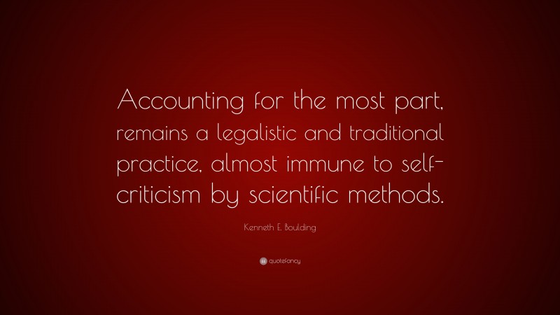 Kenneth E. Boulding Quote: “Accounting for the most part, remains a legalistic and traditional practice, almost immune to self-criticism by scientific methods.”