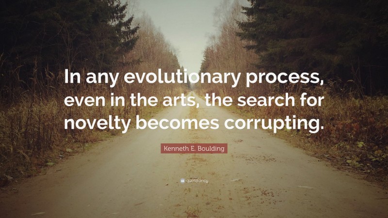 Kenneth E. Boulding Quote: “In any evolutionary process, even in the arts, the search for novelty becomes corrupting.”