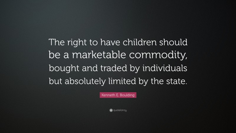 Kenneth E. Boulding Quote: “The right to have children should be a marketable commodity, bought and traded by individuals but absolutely limited by the state.”