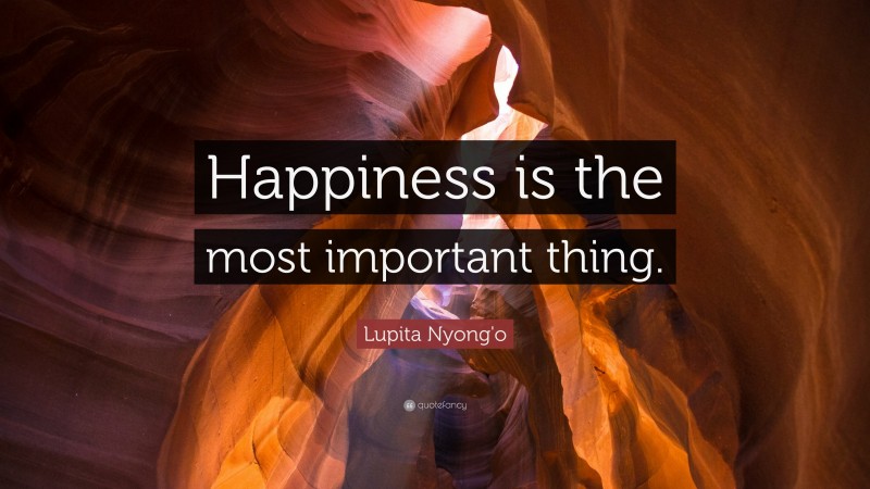 Lupita Nyong'o Quote: “Happiness is the most important thing.”