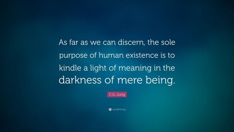 C.G. Jung Quote: “As far as we can discern, the sole purpose of human existence is to kindle a light of meaning in the darkness of mere being.”