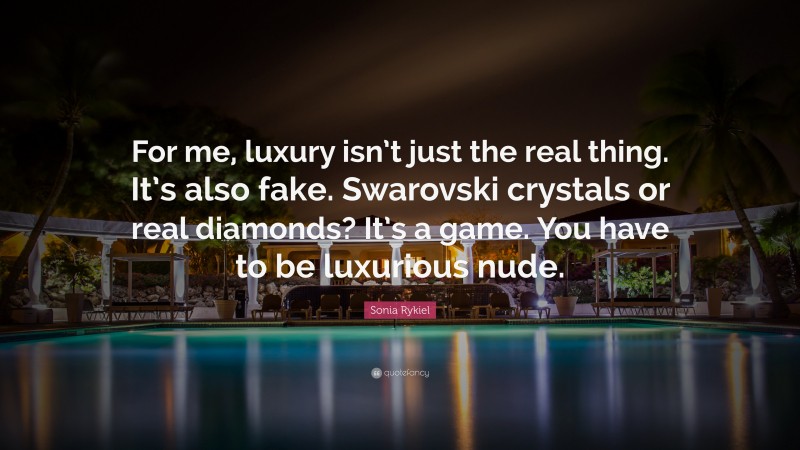 Sonia Rykiel Quote: “For me, luxury isn’t just the real thing. It’s also fake. Swarovski crystals or real diamonds? It’s a game. You have to be luxurious nude.”