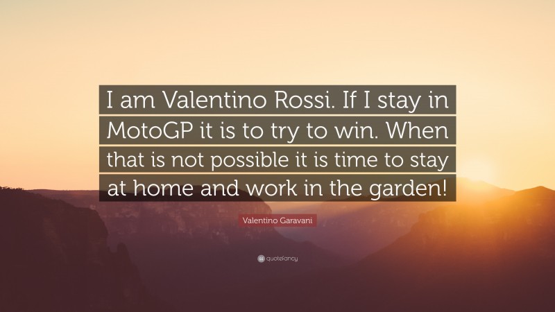 Valentino Garavani Quote: “I am Valentino Rossi. If I stay in MotoGP it is to try to win. When that is not possible it is time to stay at home and work in the garden!”