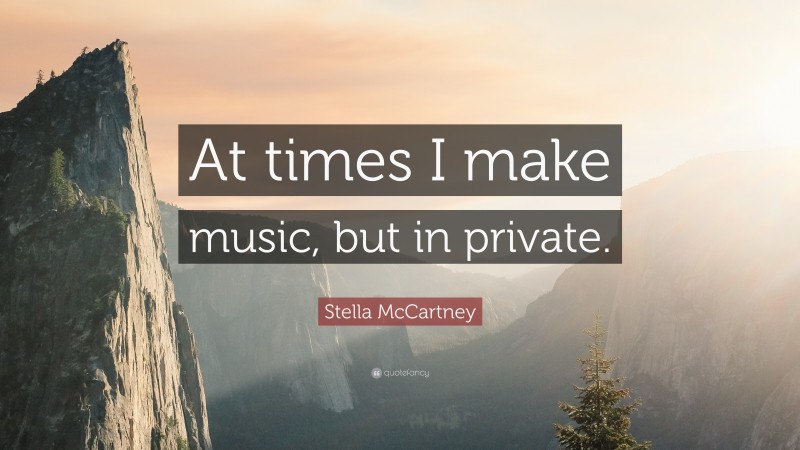 Stella McCartney Quote: “At times I make music, but in private.”