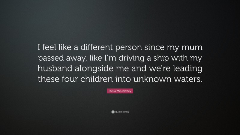 Stella McCartney Quote: “I feel like a different person since my mum passed away, like I’m driving a ship with my husband alongside me and we’re leading these four children into unknown waters.”