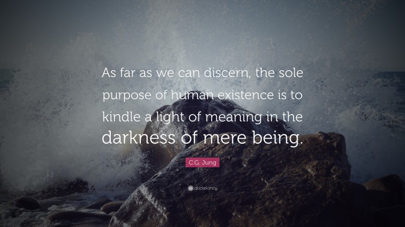 C.G. Jung Quote: “As far as we can discern, the sole purpose of human existence is to kindle a light of meaning in the darkness of mere being.”