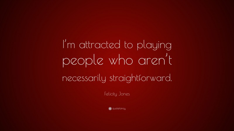 Felicity Jones Quote: “I’m attracted to playing people who aren’t necessarily straightforward.”