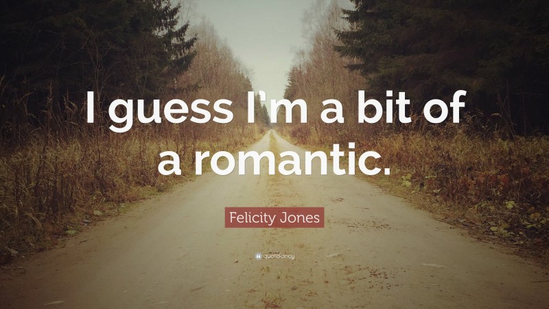 Felicity Jones Quote: “I guess I’m a bit of a romantic.”