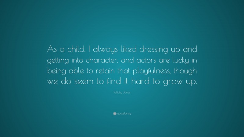Felicity Jones Quote: “As a child, I always liked dressing up and getting into character, and actors are lucky in being able to retain that playfulness, though we do seem to find it hard to grow up.”