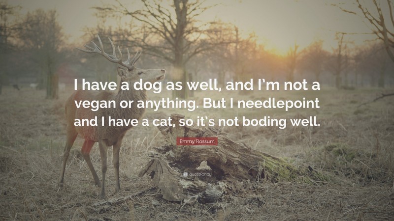 Emmy Rossum Quote: “I have a dog as well, and I’m not a vegan or anything. But I needlepoint and I have a cat, so it’s not boding well.”