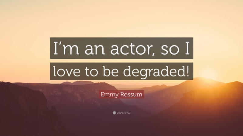 Emmy Rossum Quote: “I’m an actor, so I love to be degraded!”