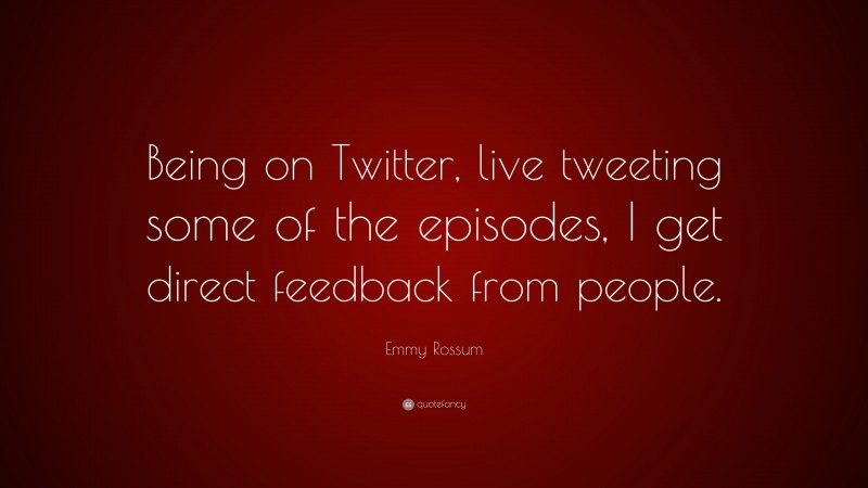 Emmy Rossum Quote: “Being on Twitter, live tweeting some of the episodes, I get direct feedback from people.”