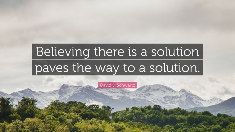 David J. Schwartz Quote: “Believing there is a solution paves the way to a solution.”