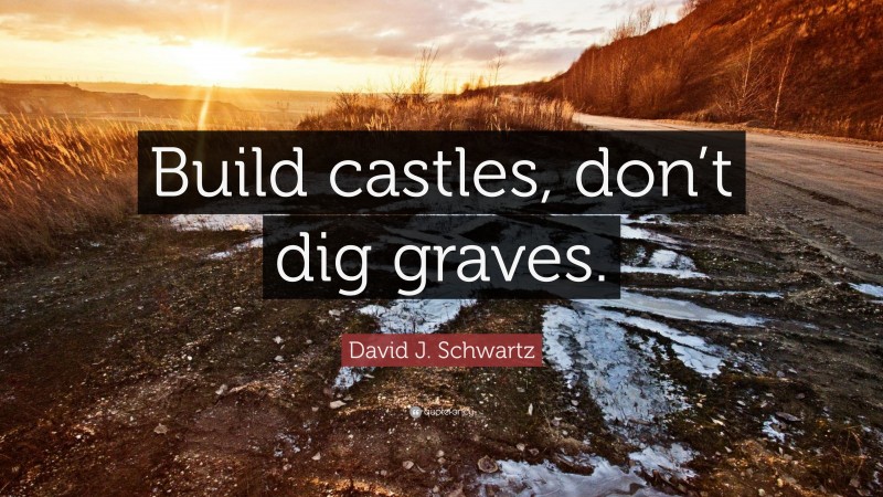 David J. Schwartz Quote: “Build castles, don’t dig graves.”