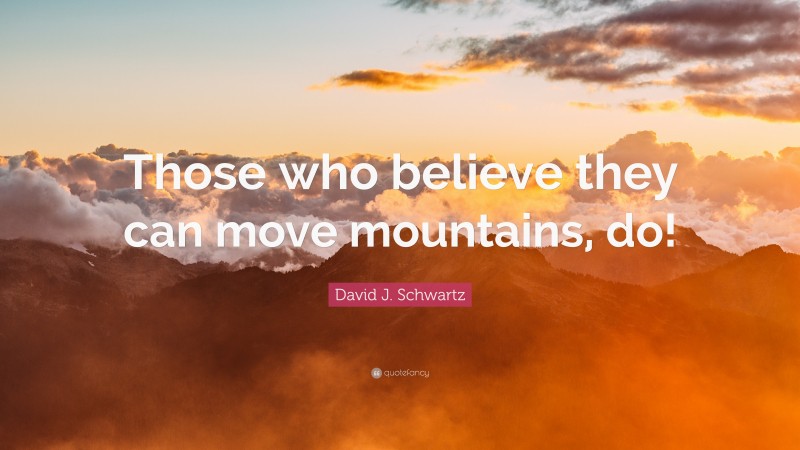 David J. Schwartz Quote: “Those who believe they can move mountains, do!”