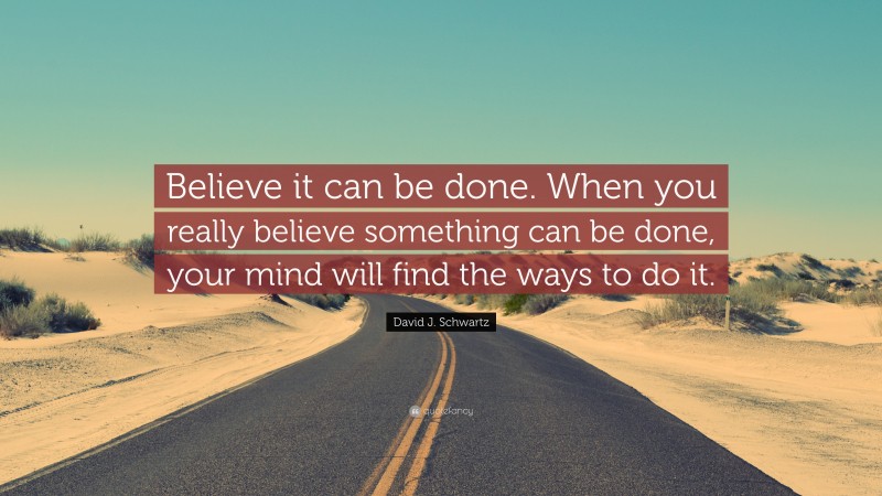 David J. Schwartz Quote: “Believe it can be done. When you really believe something can be done, your mind will find the ways to do it.”