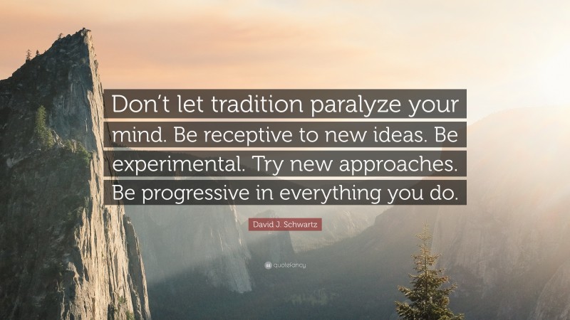 David J. Schwartz Quote: “Don’t let tradition paralyze your mind. Be receptive to new ideas. Be experimental. Try new approaches. Be progressive in everything you do.”